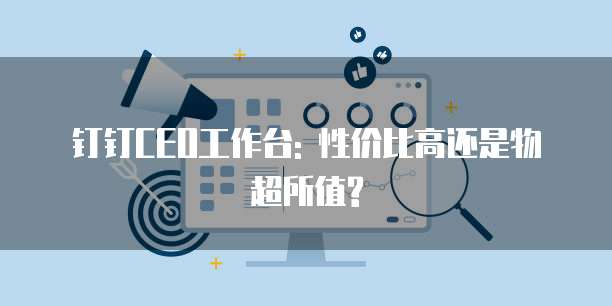 钉钉CEO工作台: 性价比高还是物超所值?