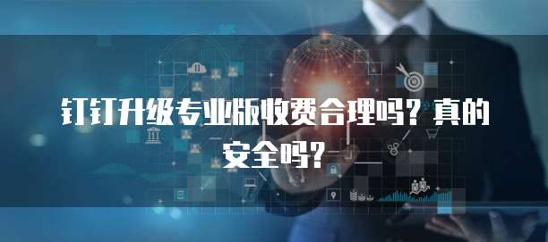 钉钉升级专业版收费合理吗?真的安全吗?