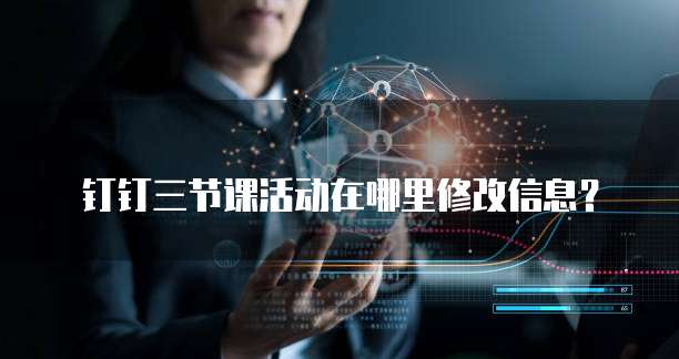 钉钉三节课活动在哪里修改信息?