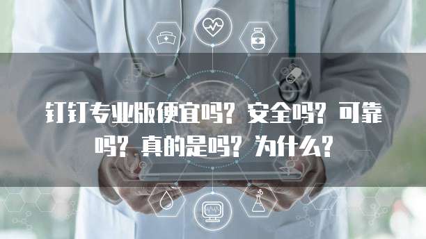 钉钉专业版便宜吗? 安全吗? 可靠吗? 真的是吗? 为什么?