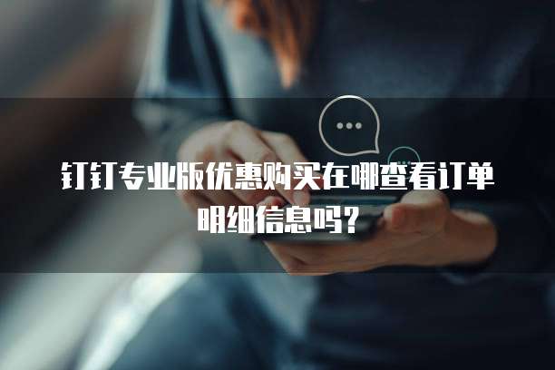 钉钉专业版优惠购买在哪查看订单明细信息吗?