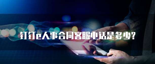 钉钉e人事合同客服电话是多少?