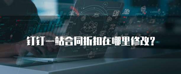 钉钉一站合同折扣在哪里修改?