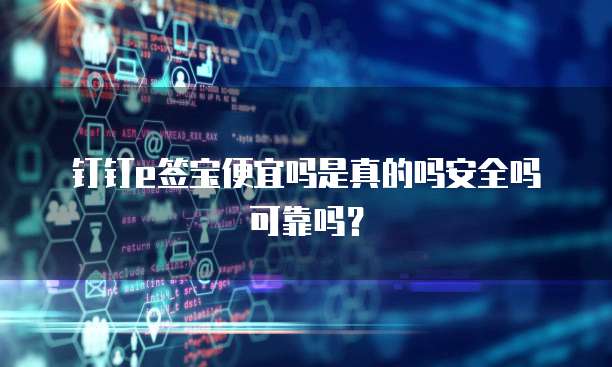 钉钉e签宝便宜吗是真的吗安全吗可靠吗?