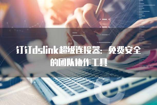 钉钉dslink超级连接器:免费安全的团队协作工具