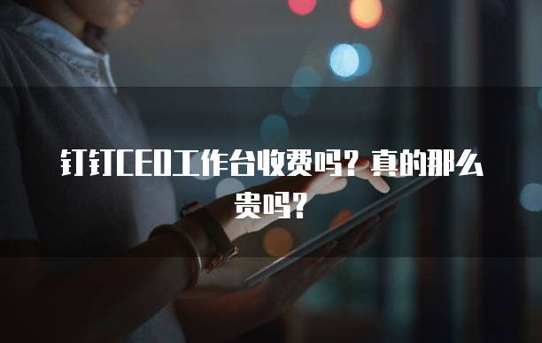 钉钉CEO工作台收费吗？真的那么贵吗？
