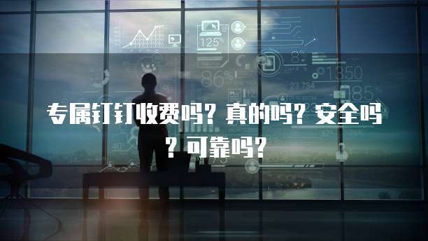 专属钉钉收费吗?真的吗?安全吗?可靠吗?