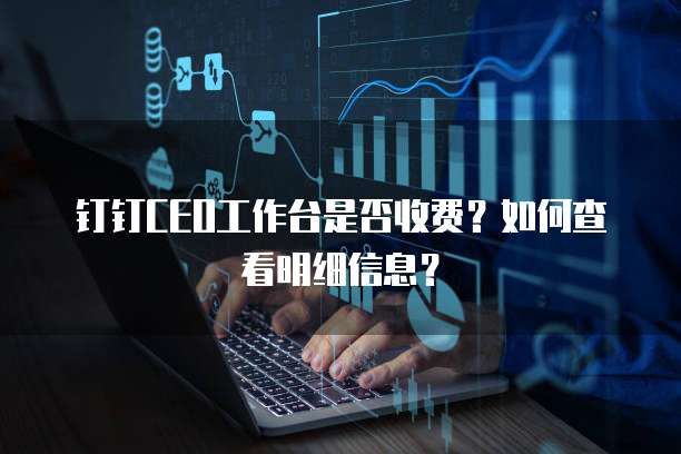 钉钉CEO工作台是否收费？如何查看明细信息？