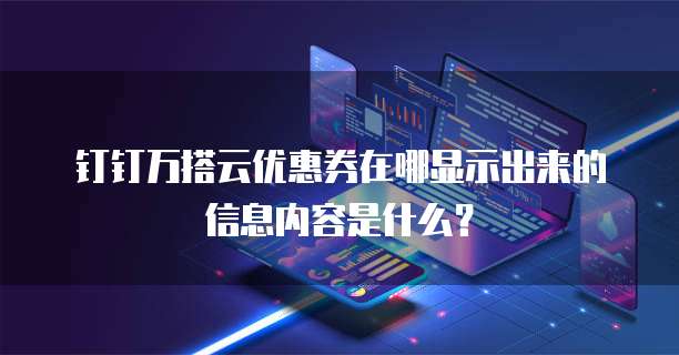 钉钉万搭云优惠券在哪显示出来的信息内容是什么?