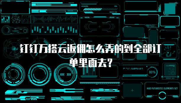钉钉万搭云返佣怎么弄的到全部订单里面去?