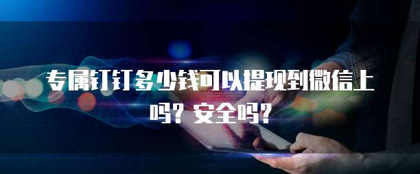 专属钉钉多少钱可以提现到微信上吗?安全吗?