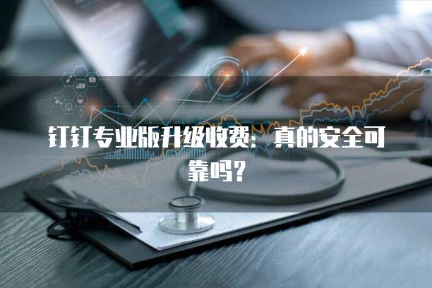 钉钉专业版升级收费:真的安全可靠吗?