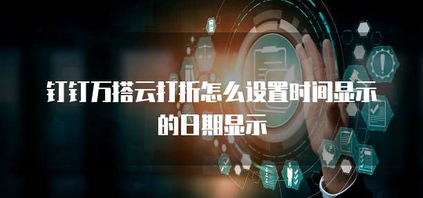 钉钉万搭云打折怎么设置时间显示的日期显示