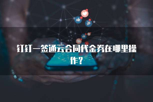 钉钉一签通云合同代金券在哪里操作?