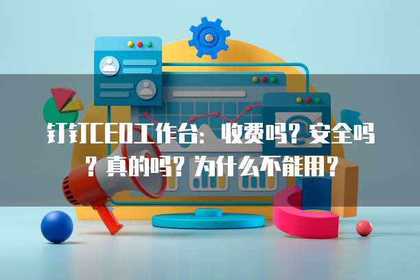钉钉CEO工作台:收费吗?安全吗?真的吗?为什么不能用?