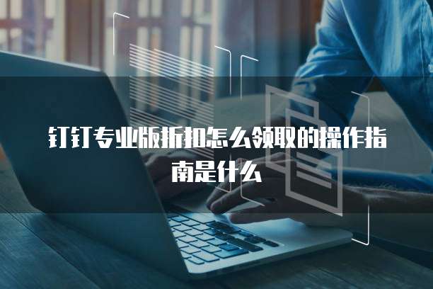钉钉专业版折扣怎么领取的操作指南是什么