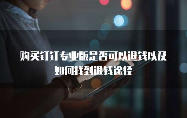 购买钉钉专业版是否可以退钱以及如何找到退钱途径