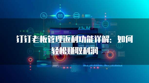 钉钉老板管理返利功能详解:如何轻松赚取利润