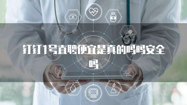 钉钉1号直聘便宜是真的吗吗安全吗