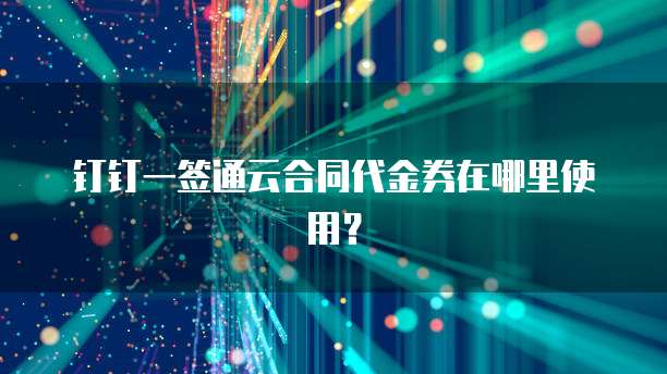 钉钉一签通云合同代金券在哪里使用?
