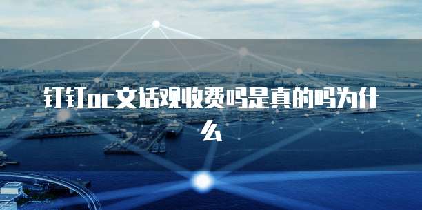 钉钉oc文话观收费吗是真的吗为什么