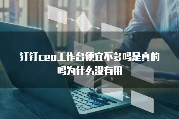 钉钉ceo工作台便宜不多吗是真的吗为什么没有用