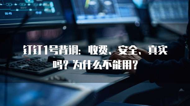 钉钉1号背调:收费、安全、真实吗?为什么不能用?