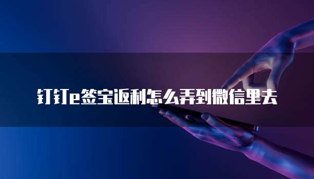 钉钉e签宝返利怎么弄到微信里去