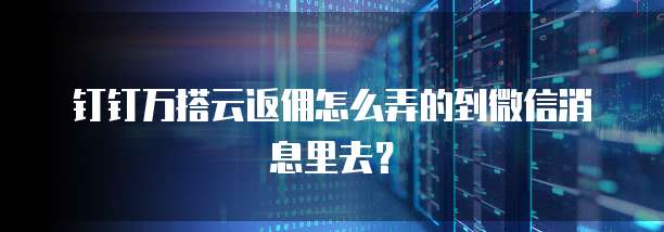 钉钉万搭云返佣怎么弄的到微信消息里去?