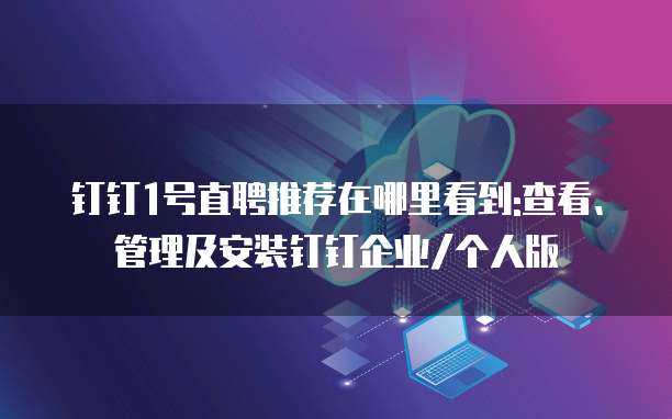 钉钉1号直聘推荐在哪里看到:查看、管理及安装钉钉企业/个人版