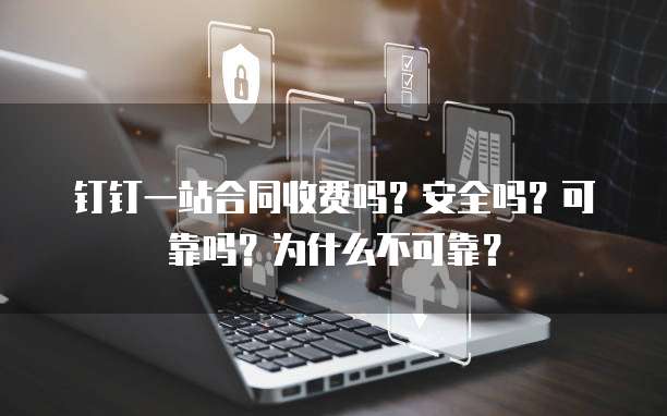 钉钉一站合同收费吗?安全吗?可靠吗?为什么不可靠?