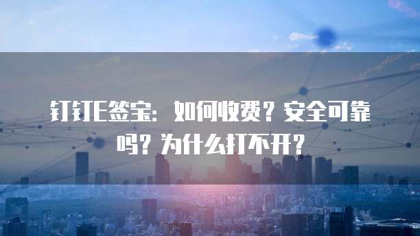 钉钉E签宝：如何收费？安全可靠吗？为什么打不开？