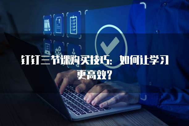 钉钉三节课购买技巧:如何让学习更高效?