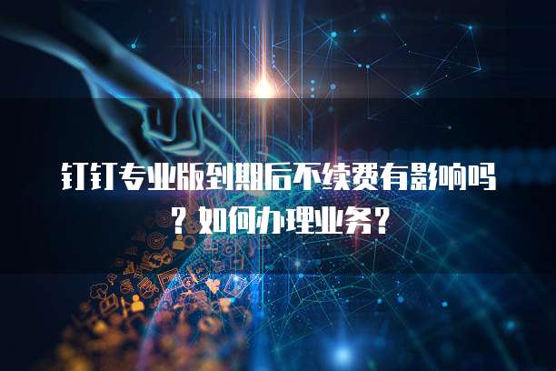 钉钉专业版到期后不续费有影响吗?如何办理业务?