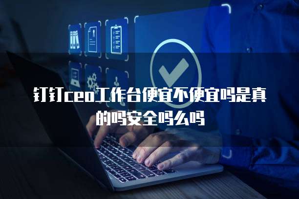 钉钉ceo工作台便宜不便宜吗是真的吗安全吗么吗