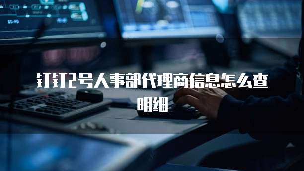 钉钉2号人事部代理商信息怎么查明细