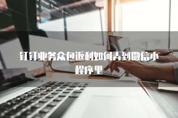 钉钉业务众包返利如何弄到微信小程序里
