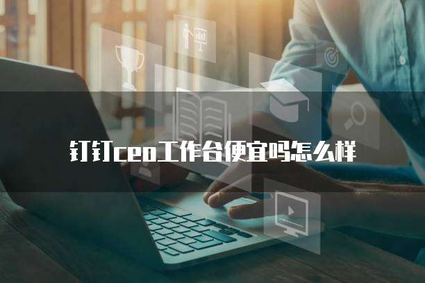 钉钉ceo工作台便宜吗怎么样