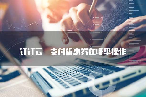钉钉云一支付优惠券在哪里操作