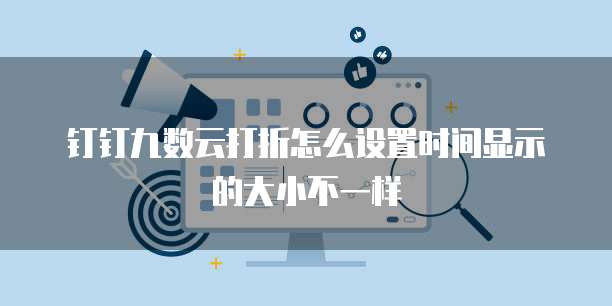 钉钉九数云打折怎么设置时间显示的大小不一样
