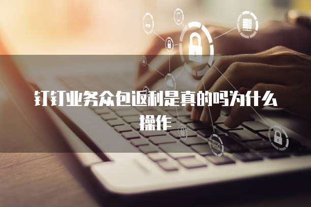 钉钉业务众包返利是真的吗为什么操作