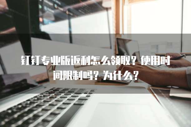 钉钉专业版返利怎么领取?使用时间限制吗?为什么?