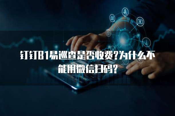 钉钉B1易巡查是否收费?为什么不能用微信扫码?