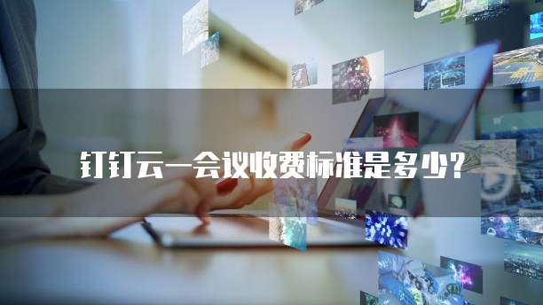 钉钉云一会议收费标准是多少?