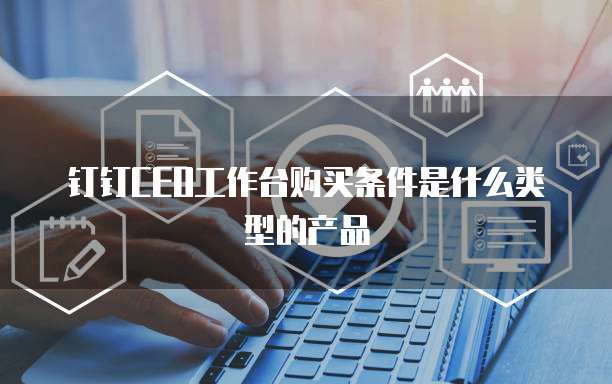 钉钉CEO工作台购买条件是什么类型的产品