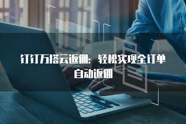 钉钉万搭云返佣:轻松实现全订单自动返佣