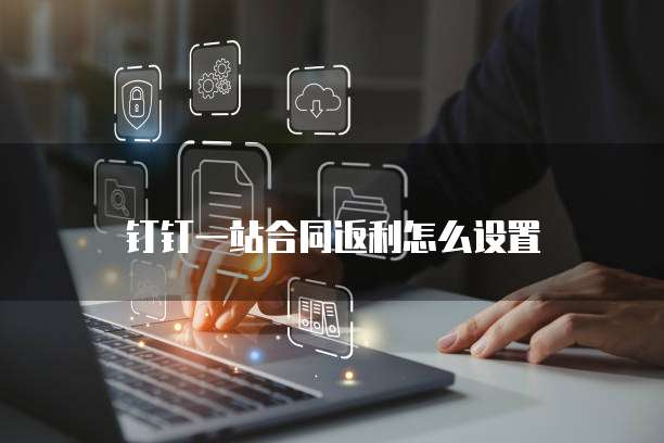 钉钉一站合同返利怎么设置