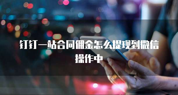 钉钉一站合同佣金怎么提现到微信操作中