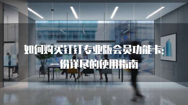 如何购买钉钉专业版会员功能卡: 一份详尽的使用指南