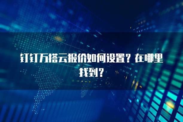 钉钉万搭云报价如何设置?在哪里找到?